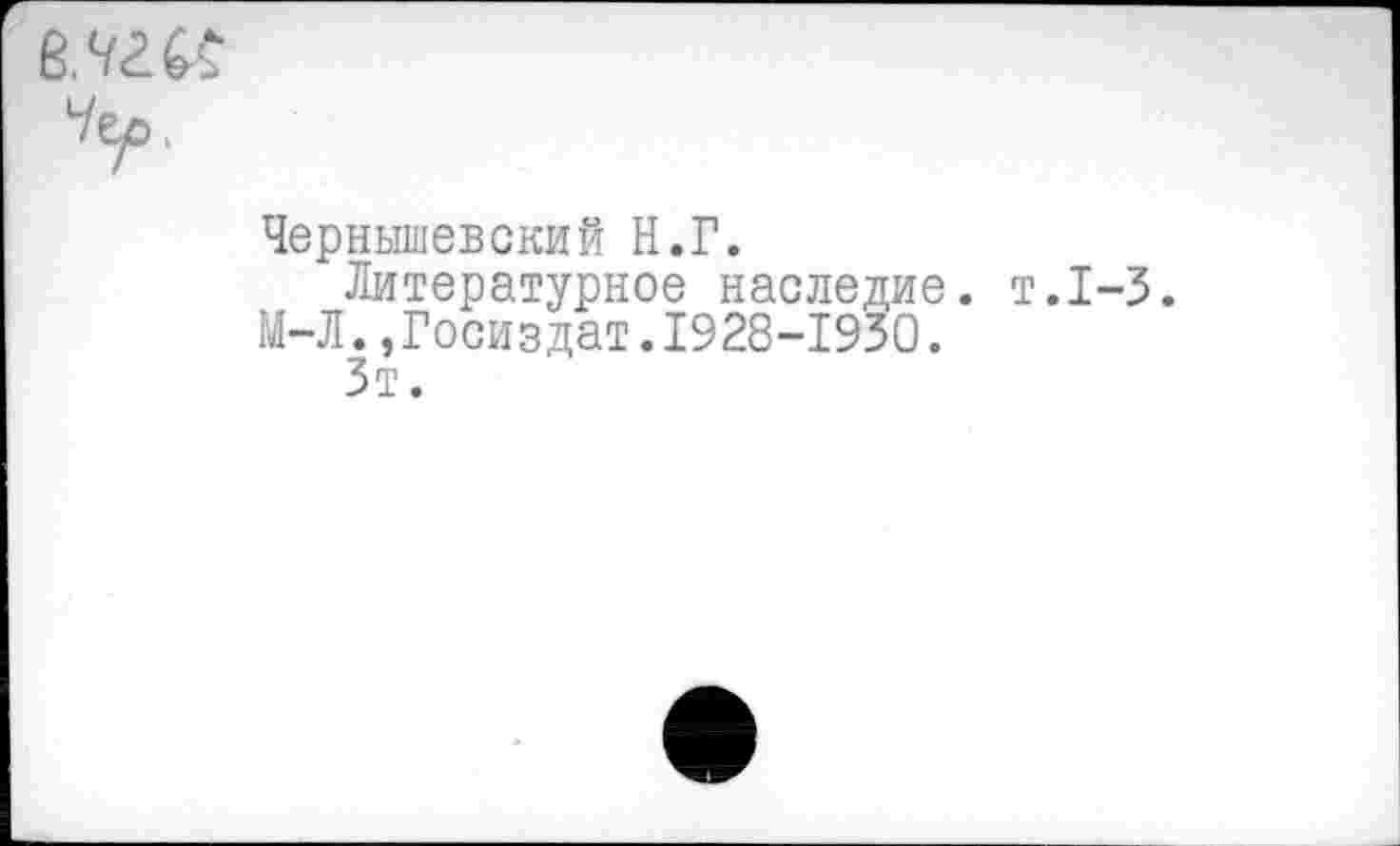 ﻿Чернышевский Н.Г.
Литературное наследие, т.1-3.
М-Л.»Госиздат.1928-1930.
Зт.